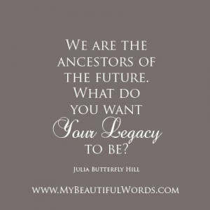 We are the ancestors of the future. What do you want your legacy to ...