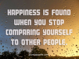 ... Happiness is found when you stop comparing yourself to other people
