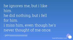 he ignores me, but i like him. he did nothing, but i fell for him. i ...