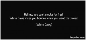 Hell no, you can't smoke for free! White Dawg make you bounce when you ...