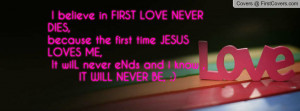 believe in FIRST LOVE NEVER DIES,because the first time JESUS LOVES ...
