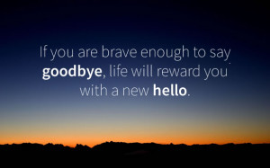 ... you are brave enough to say goodbye life will reward you a new hello