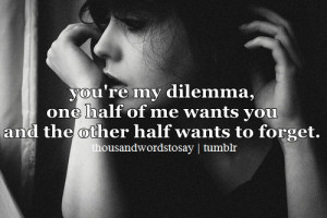 You're my dilemma, one half of me wants you and the other half wants ...