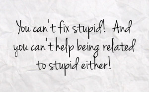 you can t fix stupid and you can t help being related to stupid either