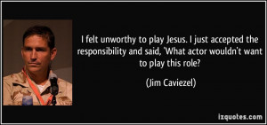unworthy to play Jesus. I just accepted the responsibility and said ...