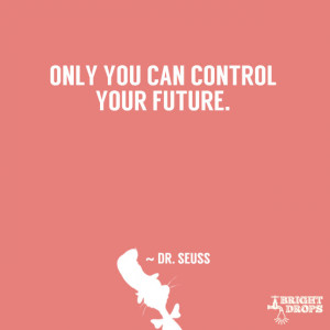 Only you can control your future.” ~ Dr. Seuss