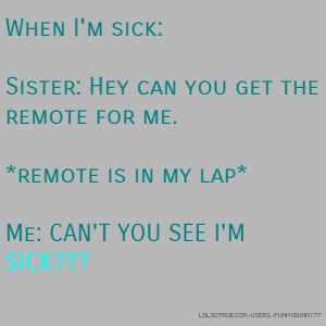When I'm sick: Sister: Hey can you get the remote for me. *remote is ...