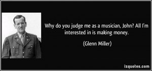 Why do you judge me as a musician, John? All I'm interested in is ...