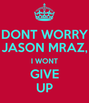 DONT WORRY JASON MRAZ, I WONT GIVE UP