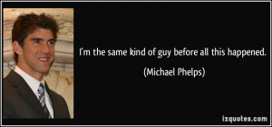 quote-i-m-the-same-kind-of-guy-before-all-this-happened-michael-phelps ...