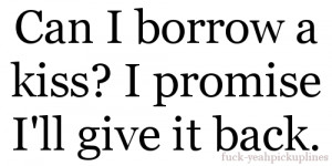 Can I borrow a kiss? I promise I’ll give it back.
