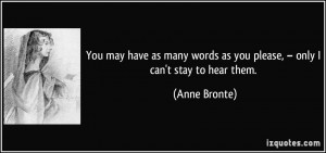 ... words as you please, – only I can't stay to hear them. - Anne Bronte