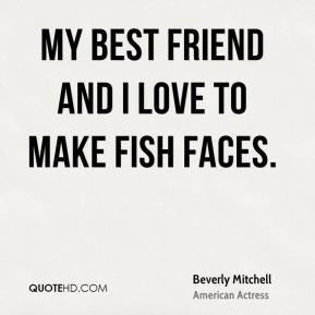 Beverly Mitchell - My best friend and I love to make fish faces.