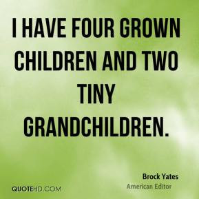 Brock Yates - I have four grown children and two tiny grandchildren.
