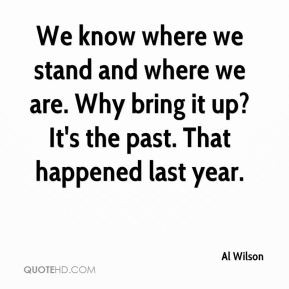 We know where we stand and where we are. Why bring it up? It's the ...