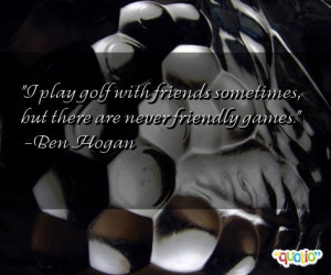 ... golf with friends sometimes, but there are never friendly games. -Ben