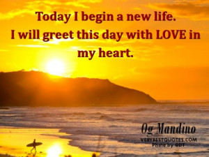 Today I begin a new life. I will greet this day with love in my heart ...