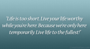 Life is too short. Live your life worthy while you’re here. Because ...