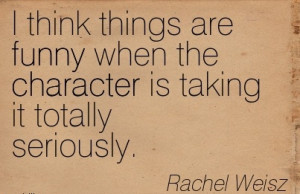 things are Funny when the Character is taking it totally Seriously ...