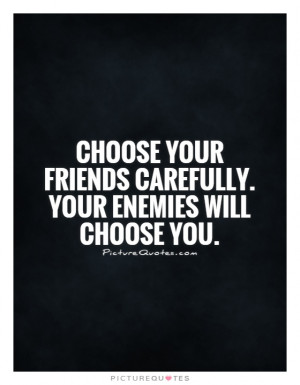 Choose your friends carefully. Your enemies will choose you.
