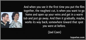 And when you see it the first time you put the film together, the ...