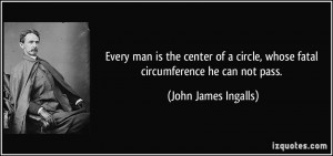 ... , whose fatal circumference he can not pass. - John James Ingalls