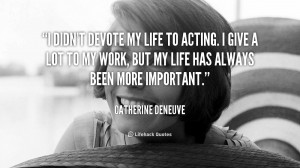 didn't devote my life to acting. I give a lot to my work, but my ...