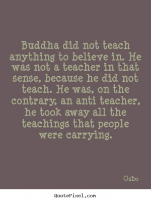 Osho Quotes - Buddha did not teach anything to believe in. He was not ...