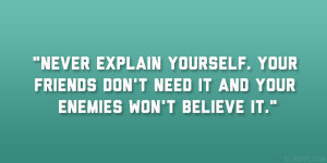 Never explain yourself. Your friends don’t need it and your enemies ...