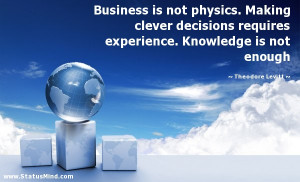 Business is not physics. Making clever decisions requires experience ...