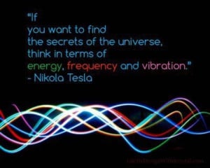 ... think in terms of energy, frequency and vibration.” – Nikola Tesla