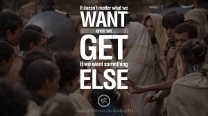 we want, once we get it we want something else. Game of Thrones Quotes ...