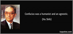 Confucius was a humanist and an agnostic. - Hu Shih