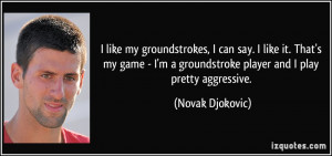 ... groundstroke player and I play pretty aggressive. - Novak Djokovic