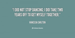 did not stop dancing; I did take two years off to get myself ...