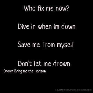 ... Save me from myself Don't let me drown ~Drown Bring me the Horizon