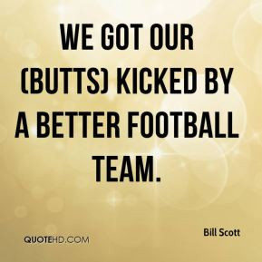 Bill Scott - We got our (butts) kicked by a better football team.