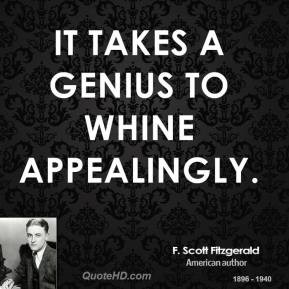 Scott Fitzgerald - It takes a genius to whine appealingly.