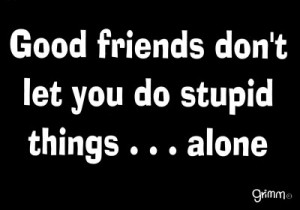 Good friends don’t let you do stupid things alone