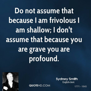 Do not assume that because I am frivolous I am shallow; I don't assume ...
