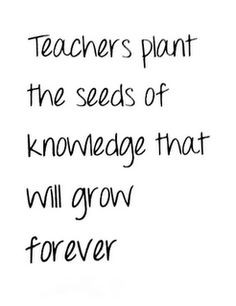 Teachers plant the seeds of knowledge that will grow forever
