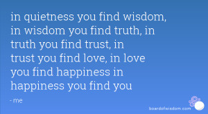quietness you find wisdom, in wisdom you find truth, in truth you find ...