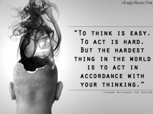 To think is easy. To act is hard. But the hardest thing in the world ...