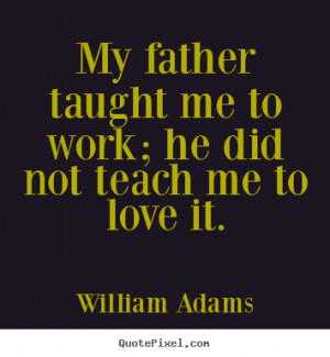 ... father taught me to work; he did not teach me to love.. - Love quotes
