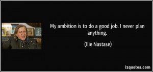 My ambition is to do a good job. I never plan anything. - Ilie Nastase