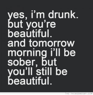 Yes I'm drunk but you're beautiful and tomorrow morning I'll be sober ...