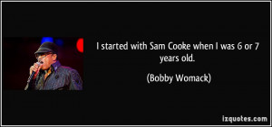 started with Sam Cooke when I was 6 or 7 years old. - Bobby Womack
