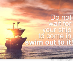 Do not wait for your ship to come in swim out to it