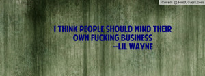 think people should mind their own fucking business --lil wayne ...