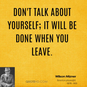 Don't talk about yourself; it will be done when you leave.